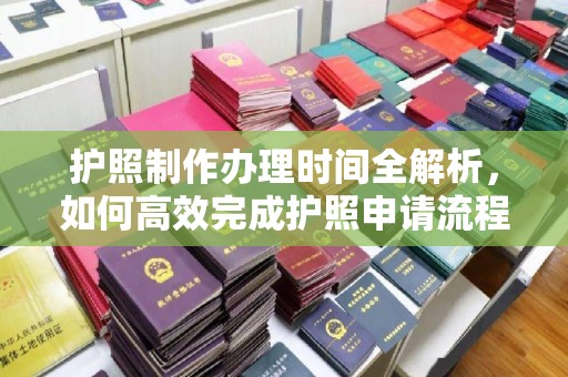 右玉护照制作办理时间全解析，如何高效完成护照申请流程